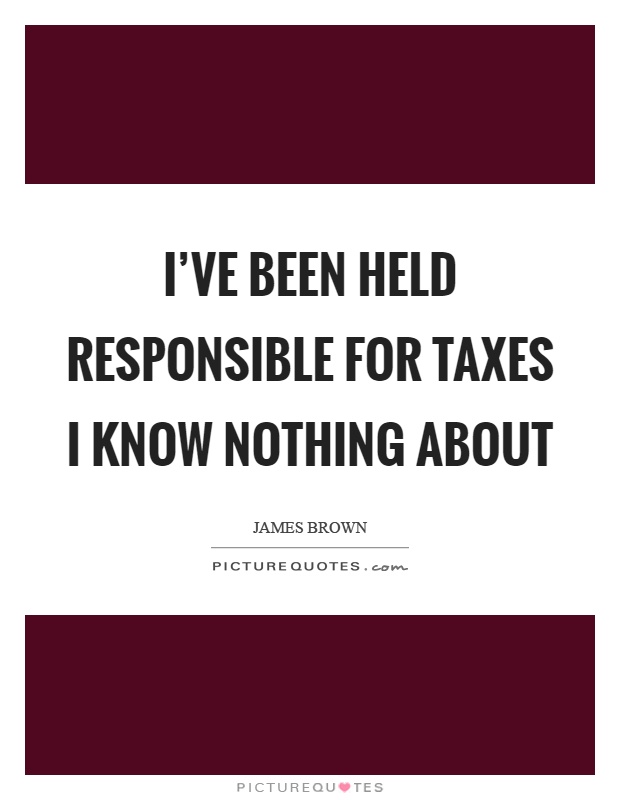 I've been held responsible for taxes I know nothing about Picture Quote #1