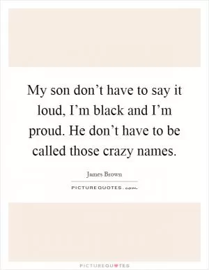 My son don’t have to say it loud, I’m black and I’m proud. He don’t have to be called those crazy names Picture Quote #1