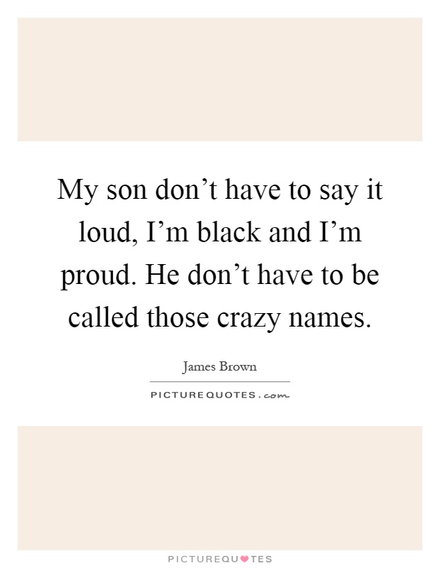 My son don't have to say it loud, I'm black and I'm proud. He don't have to be called those crazy names Picture Quote #1