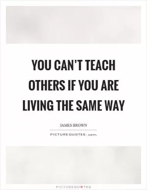 You can’t teach others if you are living the same way Picture Quote #1