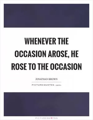 Whenever the occasion arose, he rose to the occasion Picture Quote #1