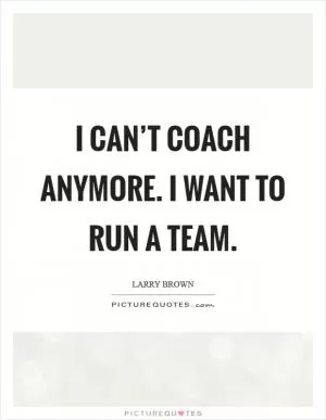 I can’t coach anymore. I want to run a team Picture Quote #1
