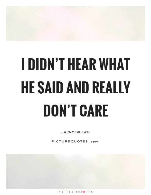 I didn't hear what he said and really don't care Picture Quote #1