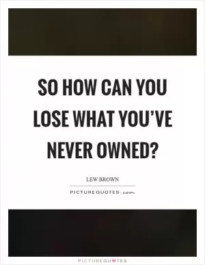 So how can you lose what you’ve never owned? Picture Quote #1
