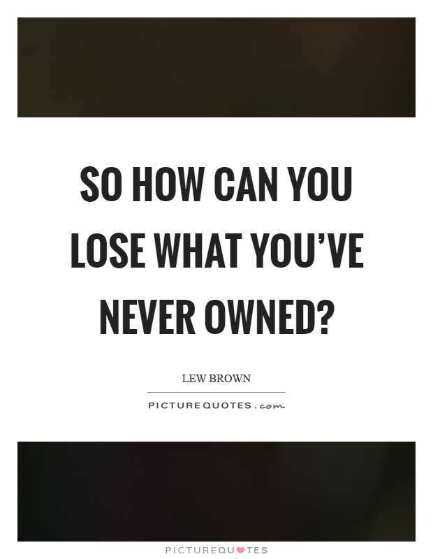 So how can you lose what you've never owned? Picture Quote #1