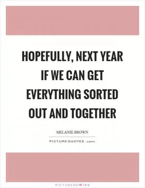 Hopefully, next year if we can get everything sorted out and together Picture Quote #1