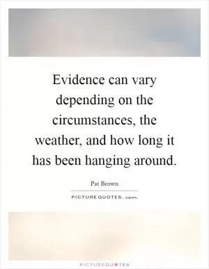 Evidence can vary depending on the circumstances, the weather, and how long it has been hanging around Picture Quote #1