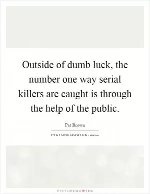 Outside of dumb luck, the number one way serial killers are caught is through the help of the public Picture Quote #1