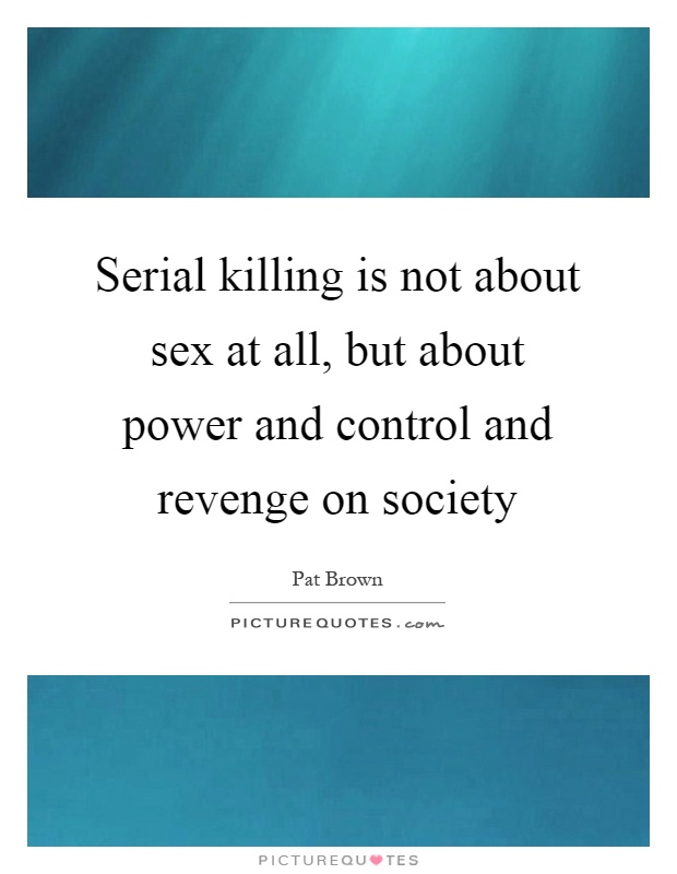 Serial killing is not about sex at all, but about power and control and revenge on society Picture Quote #1