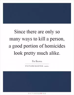 Since there are only so many ways to kill a person, a good portion of homicides look pretty much alike Picture Quote #1