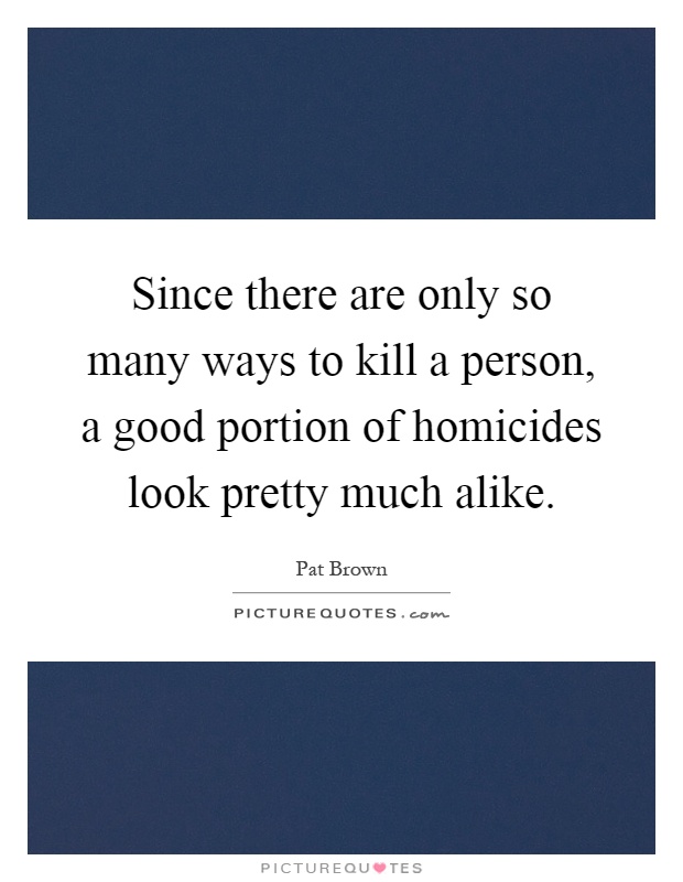 Since there are only so many ways to kill a person, a good portion of homicides look pretty much alike Picture Quote #1