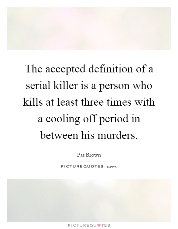 The accepted definition of a serial killer is a person who kills at least three times with a cooling off period in between his murders Picture Quote #1