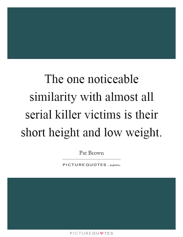 The one noticeable similarity with almost all serial killer victims is their short height and low weight Picture Quote #1