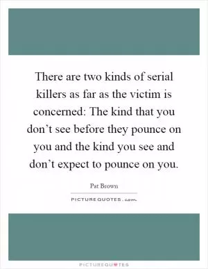 There are two kinds of serial killers as far as the victim is concerned: The kind that you don’t see before they pounce on you and the kind you see and don’t expect to pounce on you Picture Quote #1
