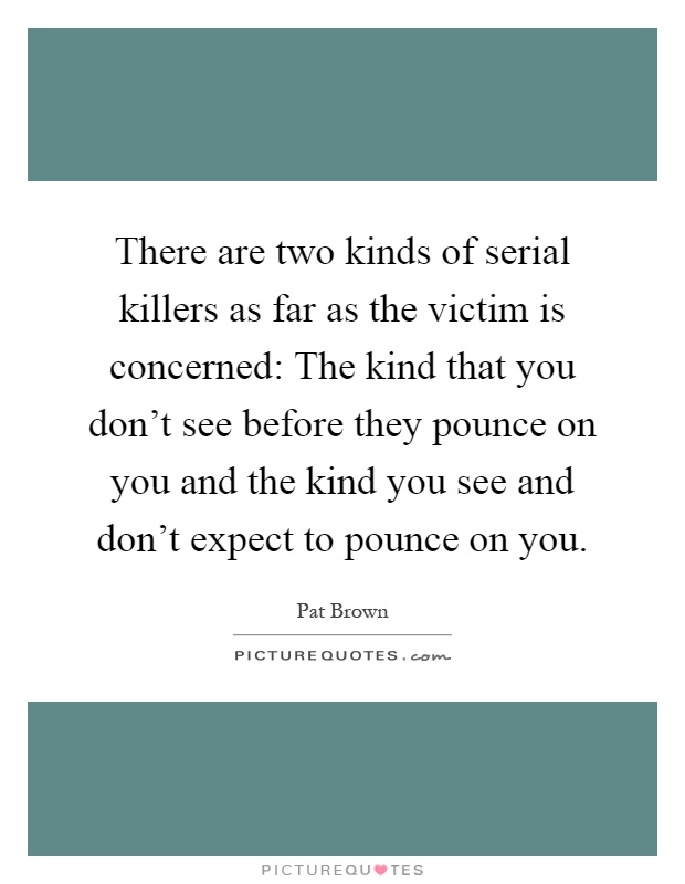 There are two kinds of serial killers as far as the victim is concerned: The kind that you don't see before they pounce on you and the kind you see and don't expect to pounce on you Picture Quote #1