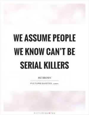 We assume people we know can’t be serial killers Picture Quote #1