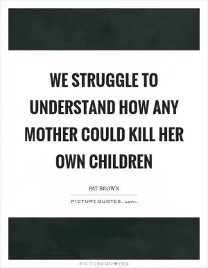 We struggle to understand how any mother could kill her own children Picture Quote #1