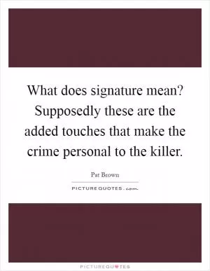 What does signature mean? Supposedly these are the added touches that make the crime personal to the killer Picture Quote #1