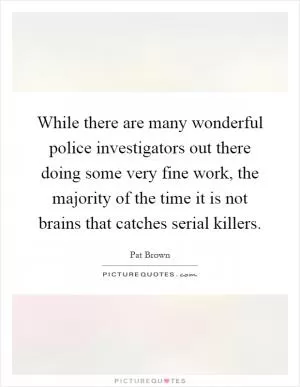 While there are many wonderful police investigators out there doing some very fine work, the majority of the time it is not brains that catches serial killers Picture Quote #1
