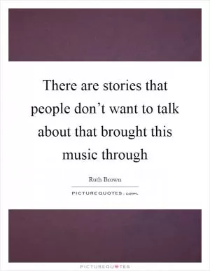 There are stories that people don’t want to talk about that brought this music through Picture Quote #1
