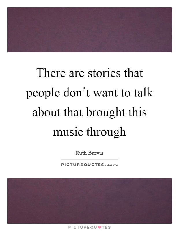There are stories that people don't want to talk about that brought this music through Picture Quote #1