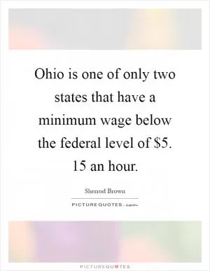 Ohio is one of only two states that have a minimum wage below the federal level of $5. 15 an hour Picture Quote #1