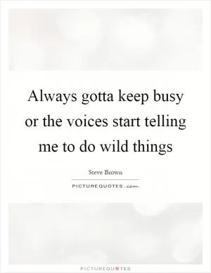 Always gotta keep busy or the voices start telling me to do wild things Picture Quote #1
