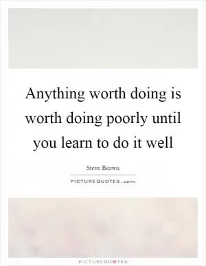 Anything worth doing is worth doing poorly until you learn to do it well Picture Quote #1