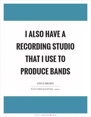 I also have a recording studio that I use to produce bands Picture Quote #1