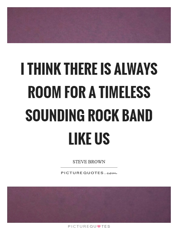 I think there is always room for a timeless sounding rock band like us Picture Quote #1