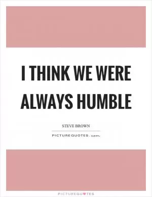 I think we were always humble Picture Quote #1