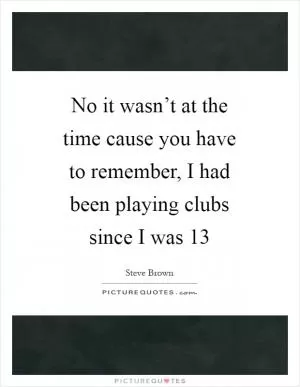 No it wasn’t at the time cause you have to remember, I had been playing clubs since I was 13 Picture Quote #1