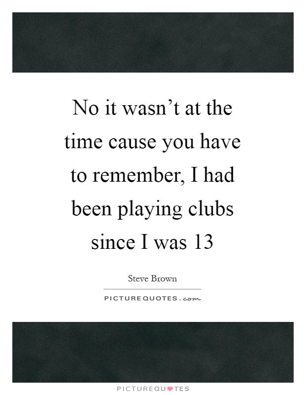 No it wasn't at the time cause you have to remember, I had been playing clubs since I was 13 Picture Quote #1