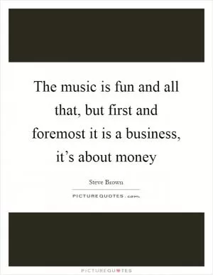 The music is fun and all that, but first and foremost it is a business, it’s about money Picture Quote #1