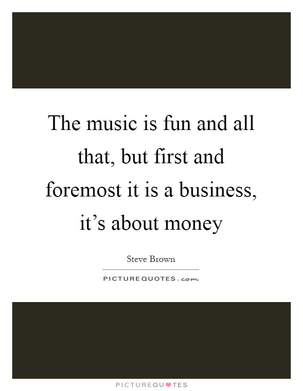 The music is fun and all that, but first and foremost it is a business, it's about money Picture Quote #1