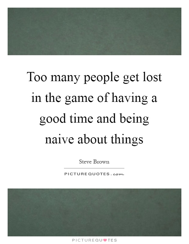 Too many people get lost in the game of having a good time and being naive about things Picture Quote #1