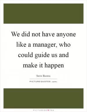 We did not have anyone like a manager, who could guide us and make it happen Picture Quote #1