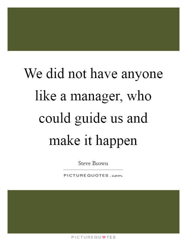 We did not have anyone like a manager, who could guide us and make it happen Picture Quote #1