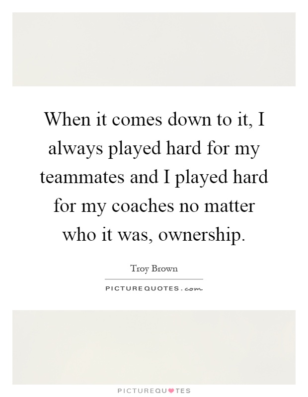 When it comes down to it, I always played hard for my teammates and I played hard for my coaches no matter who it was, ownership Picture Quote #1
