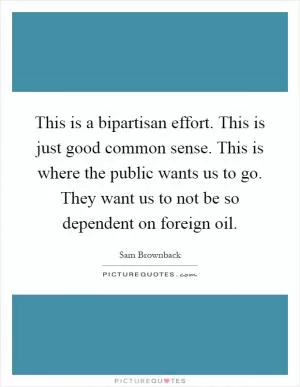 This is a bipartisan effort. This is just good common sense. This is where the public wants us to go. They want us to not be so dependent on foreign oil Picture Quote #1