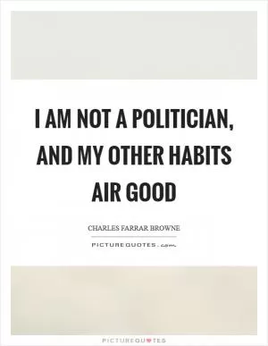I am not a politician, and my other habits air good Picture Quote #1