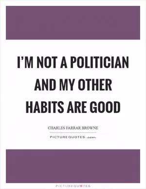 I’m not a politician and my other habits are good Picture Quote #1