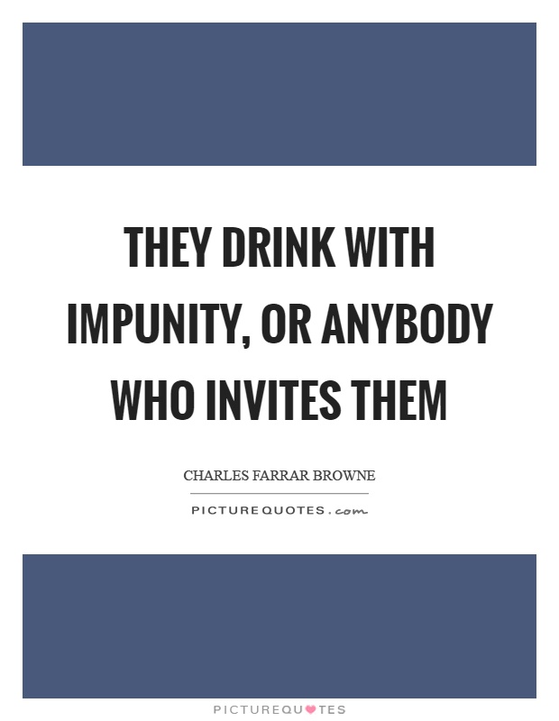 They drink with impunity, or anybody who invites them Picture Quote #1
