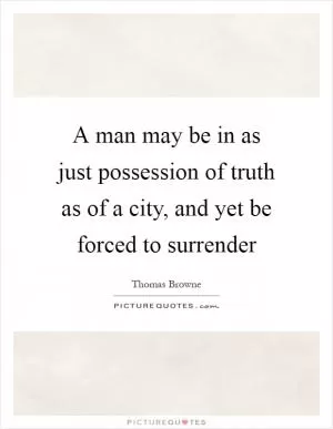 A man may be in as just possession of truth as of a city, and yet be forced to surrender Picture Quote #1