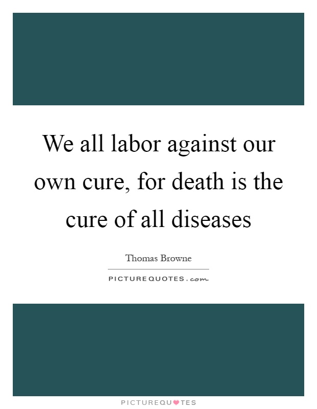 We all labor against our own cure, for death is the cure of all diseases Picture Quote #1