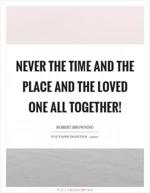 Never the time and the place and the loved one all together! Picture Quote #1