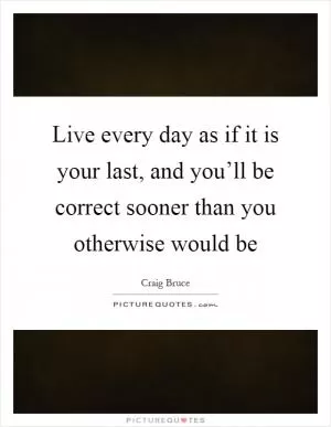 Live every day as if it is your last, and you’ll be correct sooner than you otherwise would be Picture Quote #1