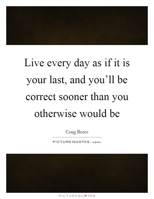 Live every day as if it is your last, and you'll be correct sooner than you otherwise would be Picture Quote #1