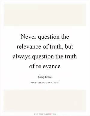 Never question the relevance of truth, but always question the truth of relevance Picture Quote #1