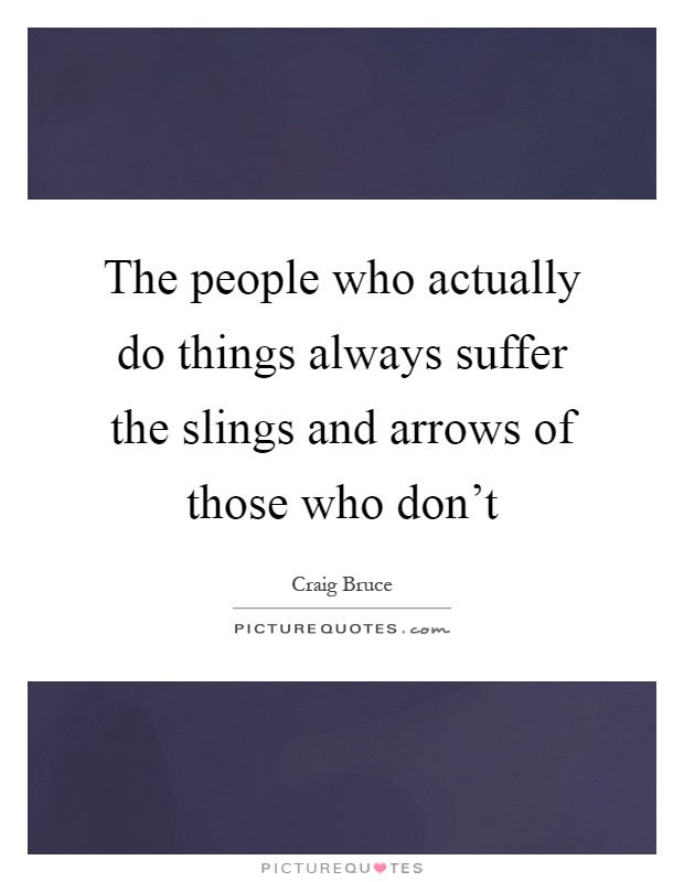 The people who actually do things always suffer the slings and arrows of those who don't Picture Quote #1